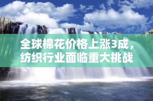 全球棉花价格上涨3成,纺织行业面临重大挑战