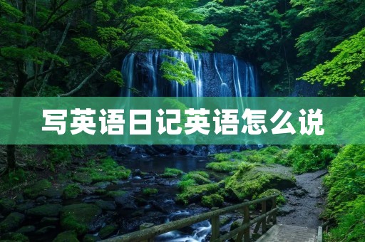 写英语日记英语怎么说 写英语日记英语怎么说