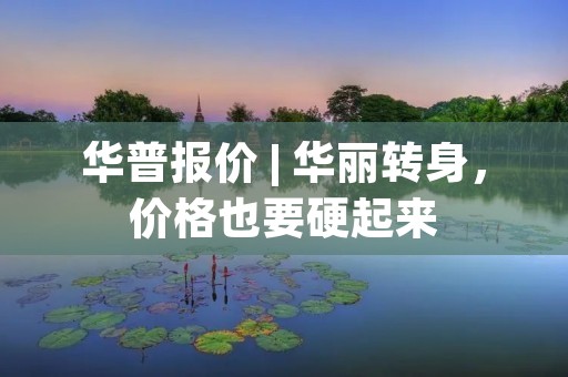 华普报价 | 华丽转身，价格也要硬起来