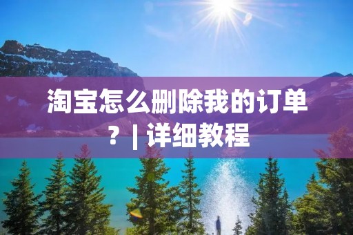 淘宝怎么删除我的订单？| 详细教程