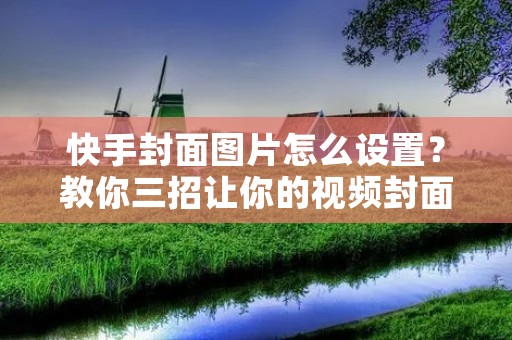 快手封面图片怎么设置？教你三招让你的视频封面更有吸引力！
