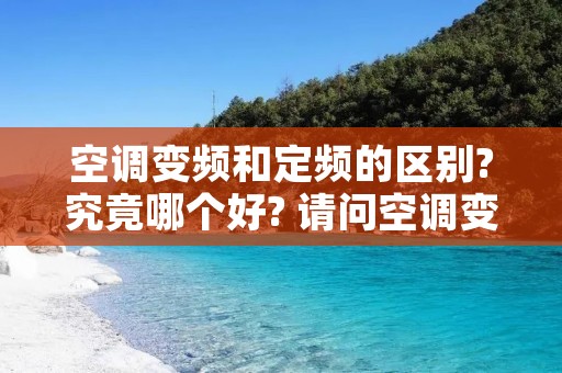 空调变频和定频的区别?究竟哪个好? 请问空调变频和定频有什么区别 空调变频和定频的区别?究竟哪个好? 请问空调变频和定频有什么区别