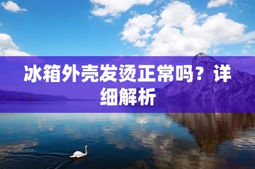 冰箱外壳发烫正常吗?详细解析 冰箱外壳发烫正常吗?详细解析