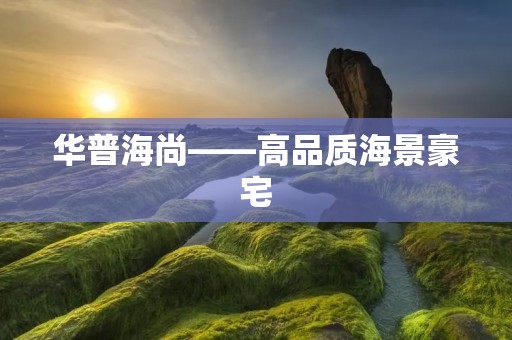 华普海尚——高品质海景豪宅 华普海尚——高品质海景豪宅