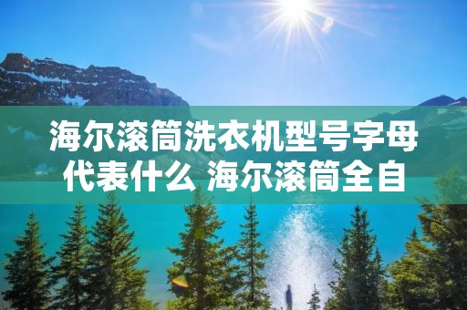 海尔滚筒洗衣机型号字母代表什么 海尔滚筒全自动洗衣机型号