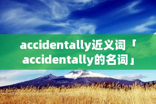 accidentally近义词「accidentally的名词」 accidentally近义词「accidentally的名词」
