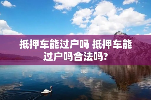 抵押车能过户吗 抵押车能过户吗合法吗?