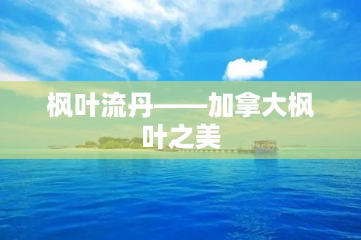 枫叶流丹——加拿大枫叶之美 枫叶流丹——加拿大枫叶之美