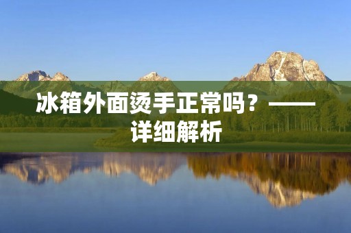 冰箱外面烫手正常吗?——详细解析 冰箱外面烫手正常吗?——详细解析