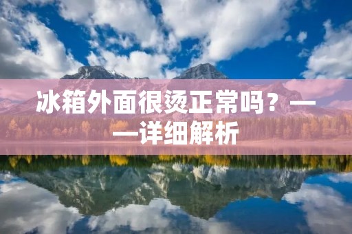 冰箱外面很烫正常吗?——详细解析 冰箱外面很烫正常吗?——详细解析