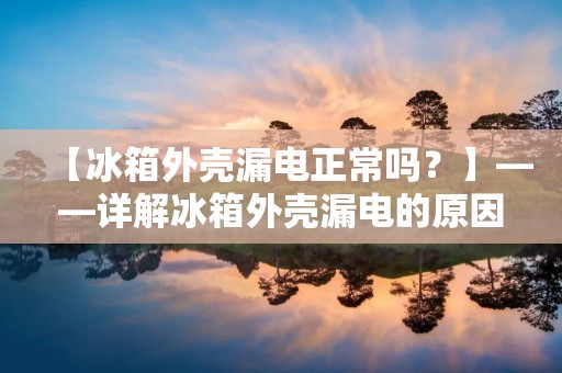 【冰箱外壳漏电正常吗？】——详解冰箱外壳漏电的原因及危害