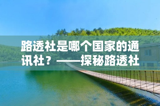 路透社是哪个国家的通讯社?——探秘路透社的历史与现状