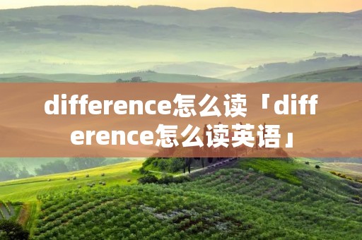 difference怎么读「difference怎么读英语」 difference怎么读「difference怎么读英语」
