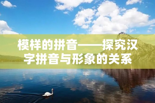 模样的拼音——探究汉字拼音与形象的关系