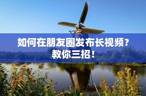 如何在朋友圈发布长视频？教你三招！