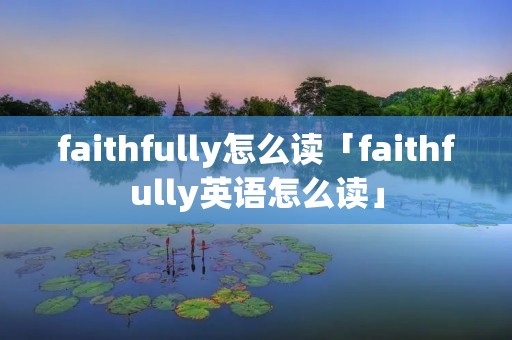 faithfully怎么读「faithfully英语怎么读」