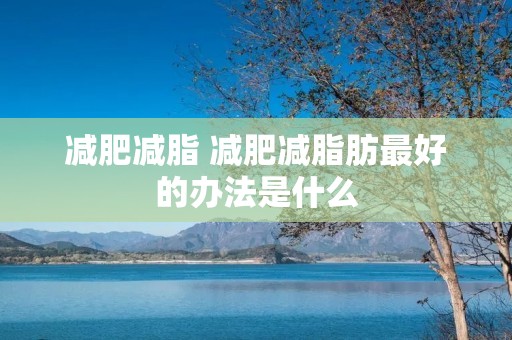 减肥减脂 减肥减脂肪最好的办法是什么 减肥减脂 减肥减脂肪最好的办法是什么