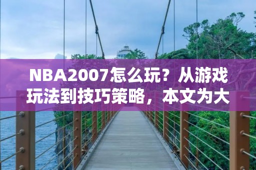 NBA2007怎么玩?从游戏玩法到技巧策略,本文为大家一一解析。 NBA2007怎么玩?从游戏玩法到技巧策略,本文为大家一一解析。