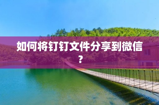 如何将钉钉文件分享到微信？