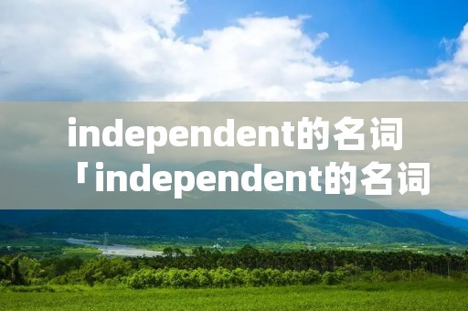 independent的名词「independent的名词和动词」