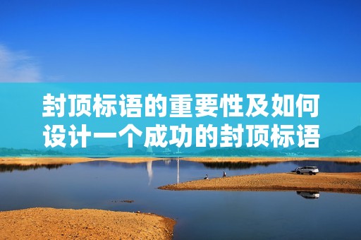 封顶标语的重要性及如何设计一个成功的封顶标语 封顶标语的重要性及如何设计一个成功的封顶标语