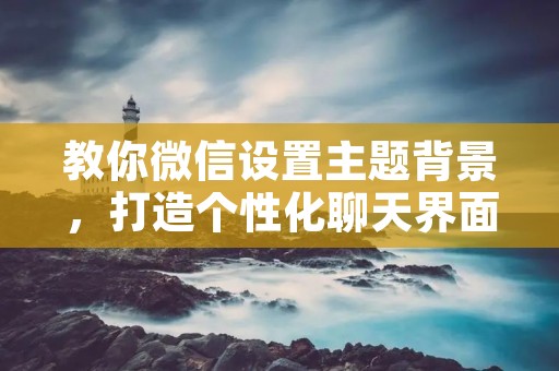 教你微信设置主题背景,打造个性化聊天界面 教你微信设置主题背景,打造个性化聊天界面