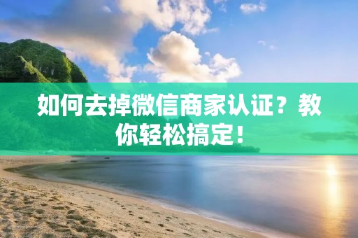 如何去掉微信商家认证?教你轻松搞定! 如何去掉微信商家认证?教你轻松搞定!