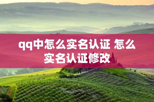 qq中怎么实名认证 怎么实名认证修改