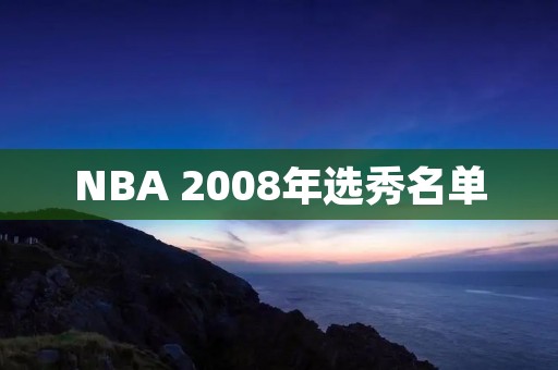 NBA 2008年选秀名单:一批即将成为历史的巨星 NBA 2008年选秀名单:一批即将成为历史的巨星