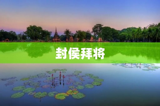 封侯拜将:古代的荣誉与权力 封侯拜将:古代的荣誉与权力