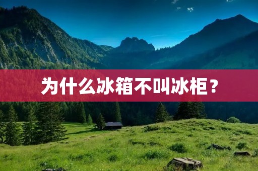 为什么冰箱不叫冰柜? 为什么冰箱不叫冰柜?