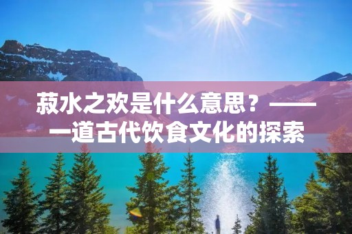 菽水之欢是什么意思?——一道古代饮食文化的探索