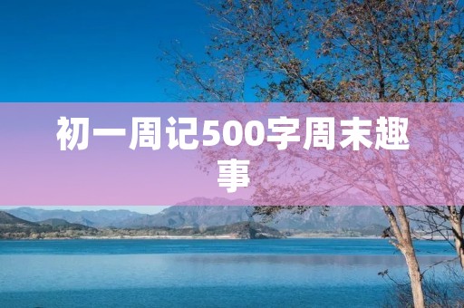 初一周记500字周末趣事 初一周记500字周末趣事