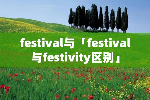 festival与「festival与festivity区别」 festival与「festival与festivity区别」