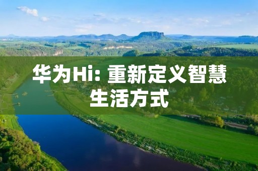 华为Hi: 重新定义智慧生活方式