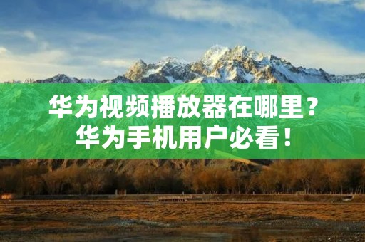 华为视频播放器在哪里?华为手机用户必看! 华为视频播放器在哪里?华为手机用户必看!
