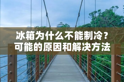 冰箱为什么不能制冷?可能的原因和解决方法 冰箱为什么不能制冷?可能的原因和解决方法