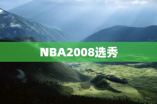 NBA2008选秀：一场才华横溢的盛宴