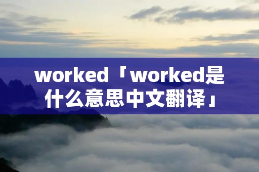 worked「worked是什么意思中文翻译」