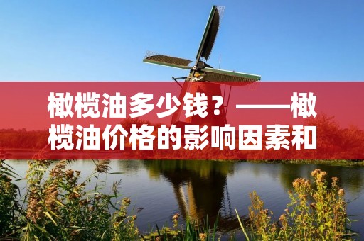 橄榄油多少钱?——橄榄油价格的影响因素和购买建议