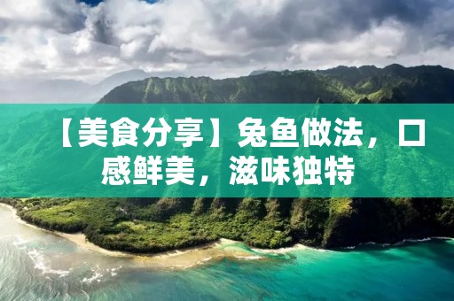 【美食分享】兔鱼做法,口感鲜美,滋味独特 【美食分享】兔鱼做法,口感鲜美,滋味独特
