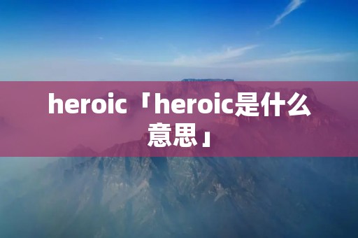 heroic「heroic是什么意思」 heroic「heroic是什么意思」