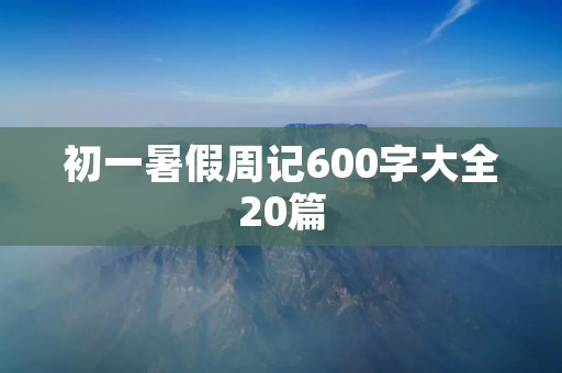 初一暑假周记600字大全20篇 初一暑假周记600字大全20篇