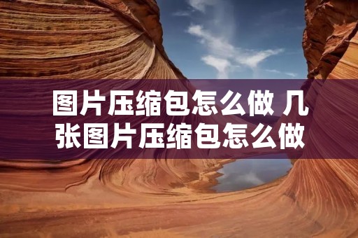 图片压缩包怎么做 几张图片压缩包怎么做