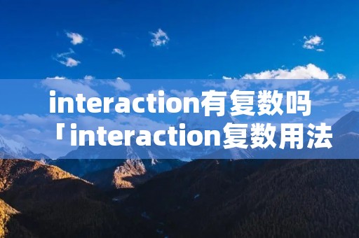 interaction有复数吗「interaction复数用法」 interaction有复数吗「interaction复数用法」
