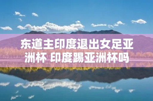 东道主印度退出女足亚洲杯 印度踢亚洲杯吗 东道主印度退出女足亚洲杯 印度踢亚洲杯吗