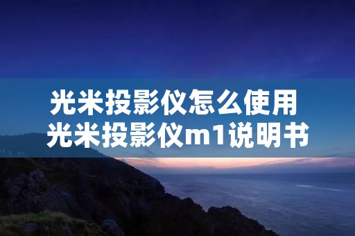 光米投影仪怎么使用 光米投影仪m1说明书 光米投影仪怎么使用 光米投影仪m1说明书