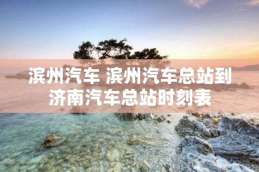 滨州汽车 滨州汽车总站到济南汽车总站时刻表