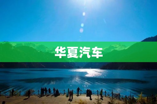 华夏汽车:追求卓越品质的国产汽车品牌 华夏汽车:追求卓越品质的国产汽车品牌