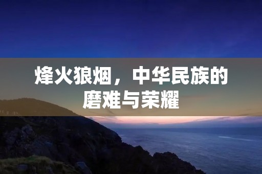 烽火狼烟,中华民族的磨难与荣耀 烽火狼烟,中华民族的磨难与荣耀